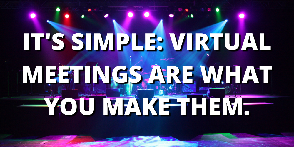 IT’S SIMPLE: VIRTUAL MEETINGS ARE WHAT YOU MAKE THEM.